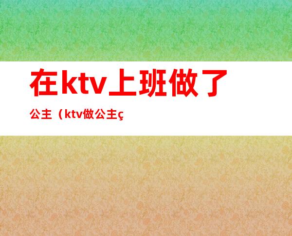 在ktv上班做了公主（ktv做公主经历）