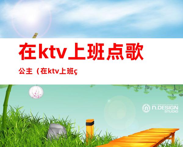 在ktv上班点歌公主（在ktv上班点歌公主工资高吗?）