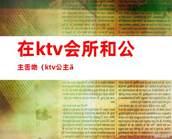 在ktv会所和公主舌吻（ktv公主主动吻我）