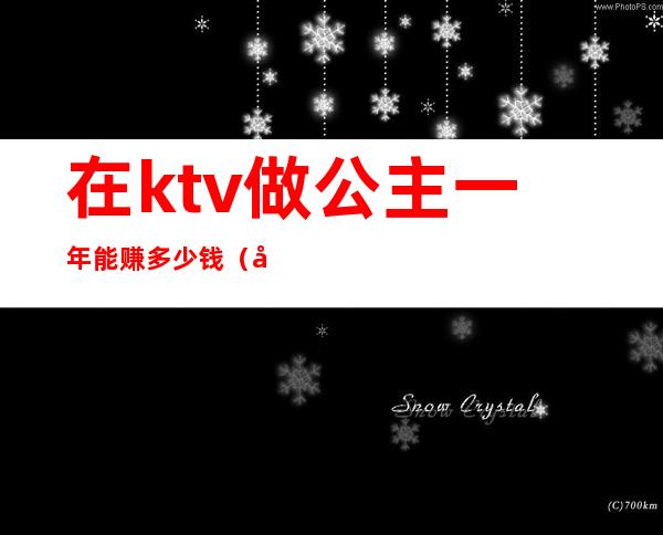 在ktv做公主一年能赚多少钱（做ktv公主赚钱快吗）