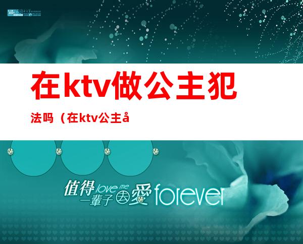 在ktv做公主犯法吗（在ktv公主做公主不犯法吗）