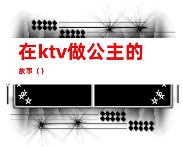 在ktv做公主的故事（）