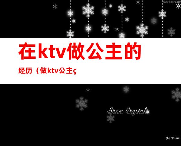 在ktv做公主的经历（做ktv公主的苦）