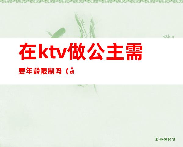 在ktv做公主需要年龄限制吗（在ktv当公主需要干嘛）