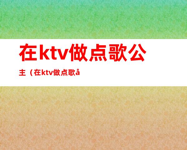 在ktv做点歌公主（在ktv做点歌公主多少钱）