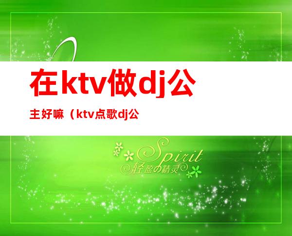 在ktv做dj公主好嘛（ktv点歌dj公主）