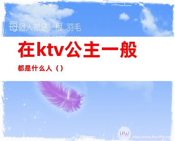 在ktv公主一般都是什么人（）