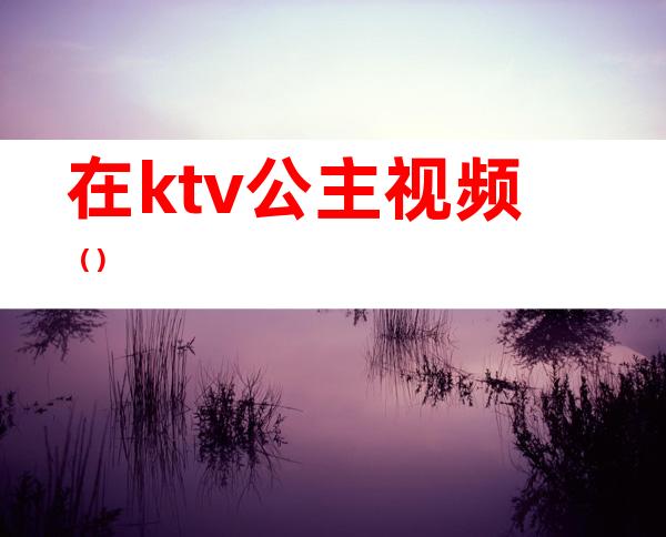 在ktv公主视频（）