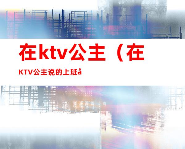 在ktv公主（在KTV公主说的上班和下班是什么意思?）