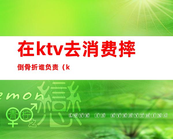 在ktv去消费摔倒骨折谁负责（ktv摔伤承担多少责任）