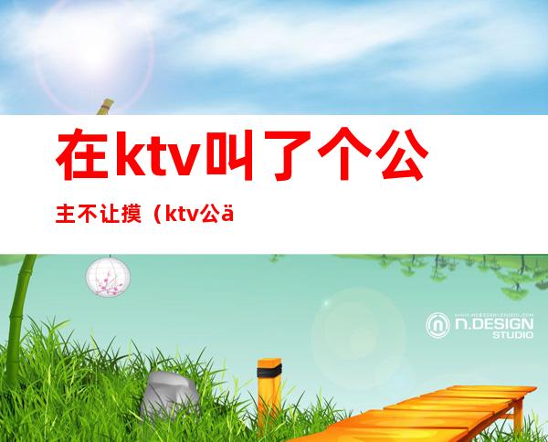 在ktv叫了个公主不让摸（ktv公主不能摸吗）