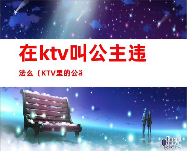 在ktv叫公主违法么（KTV里的公主合法吗）