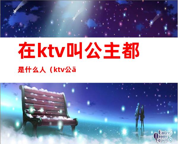 在ktv叫公主都是什么人（ktv公主一般都是什么人）