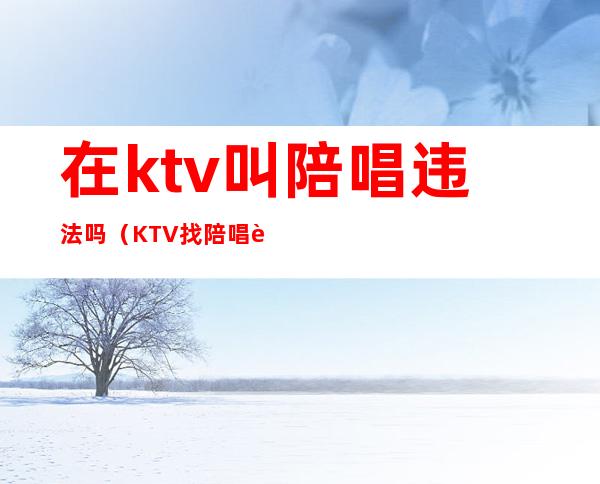 在ktv叫陪唱违法吗（KTV找陪唱违法吗）