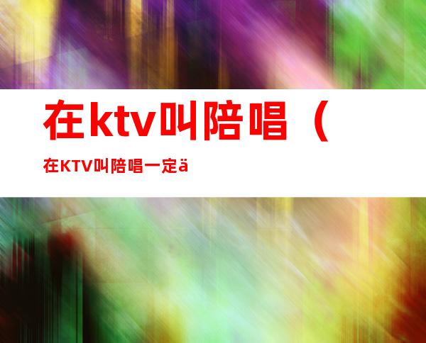 在ktv叫陪唱（在KTV叫陪唱一定会搂抱吗）