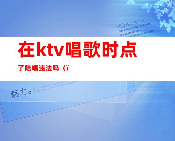 在ktv唱歌时点了陪唱违法吗（）