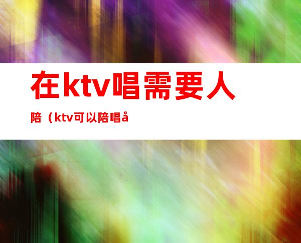 在ktv唱需要人陪（ktv可以陪唱吗）