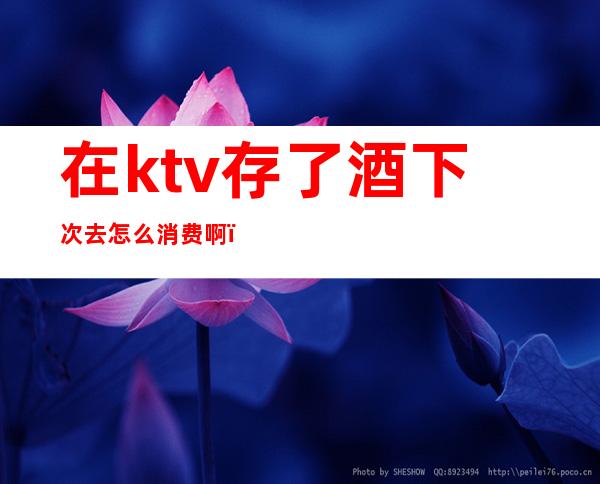 在ktv存了酒下次去怎么消费啊（去ktv喝存酒还需房费吗）