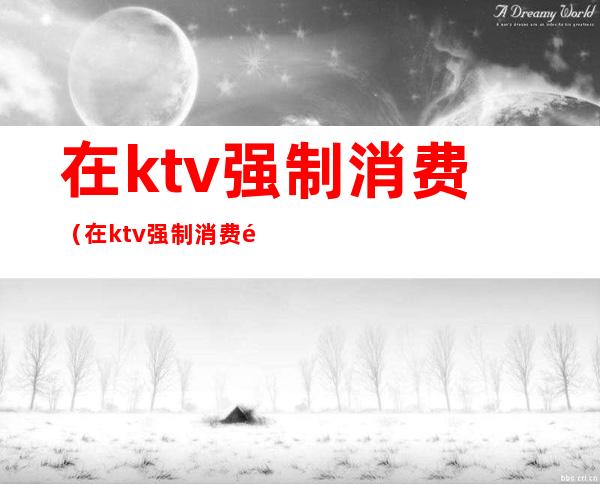 在ktv强制消费（在ktv强制消费酒水）