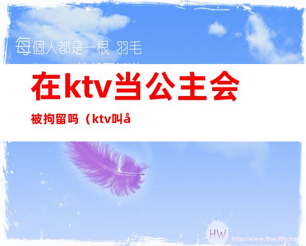 在ktv当公主会被拘留吗（ktv叫公主会被拘留吗）