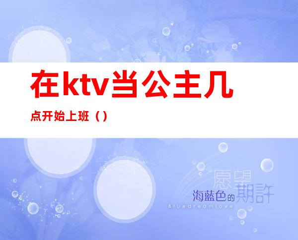 在ktv当公主几点开始上班（）