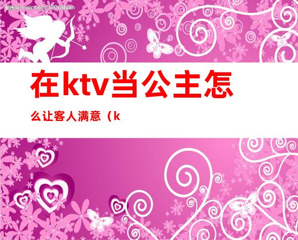 在ktv当公主怎么让客人满意（ktv找公主需要注意什么）