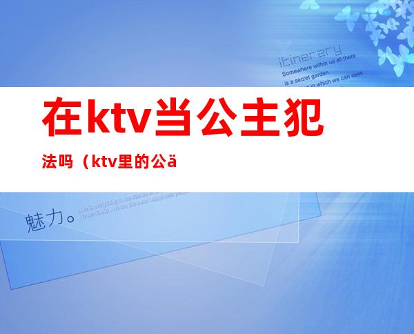 在ktv当公主犯法吗（ktv里的公主违法吗）