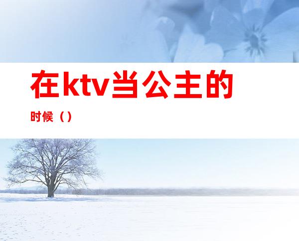 在ktv当公主的时候（）