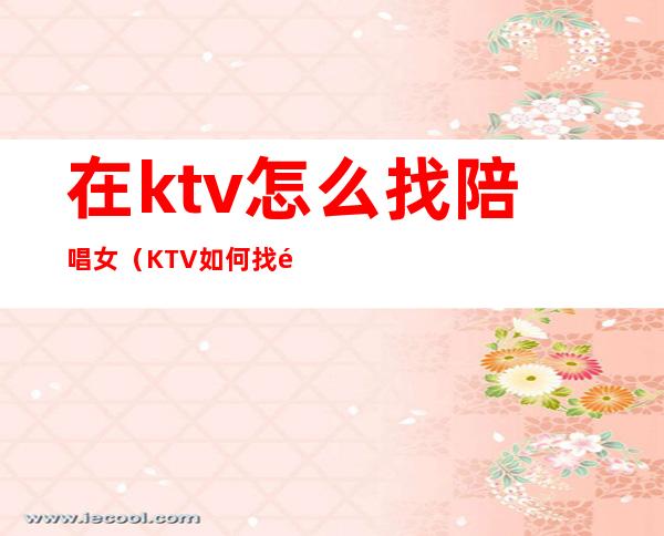 在ktv怎么找陪唱女（KTV如何找陪唱）