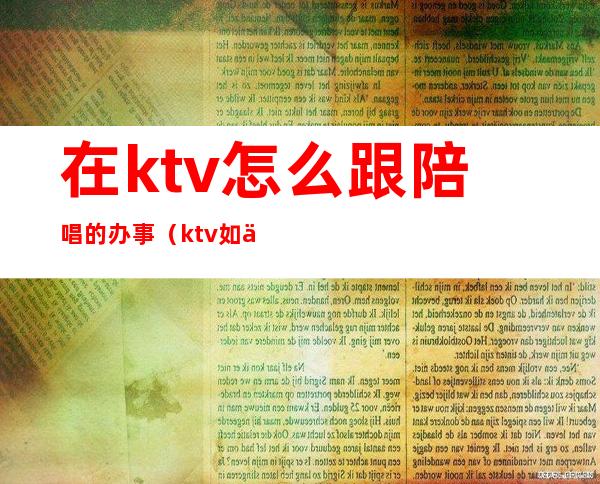 在ktv怎么跟陪唱的办事（ktv如何叫陪唱）