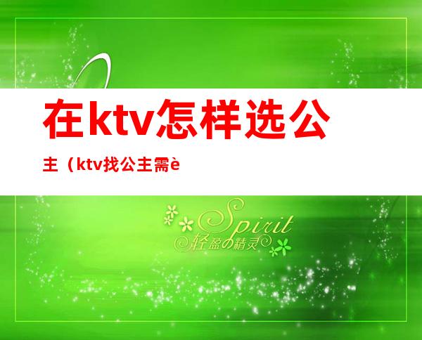 在ktv怎样选公主（ktv找公主需要注意什么）