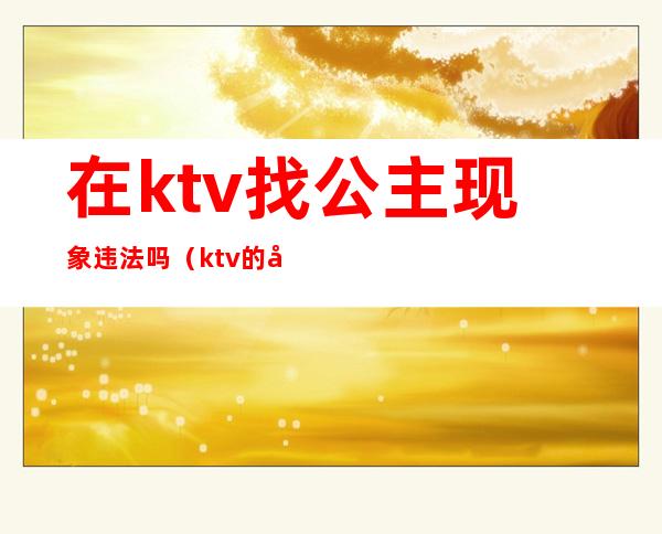 在ktv找公主现象违法吗（ktv的公主违法吗）