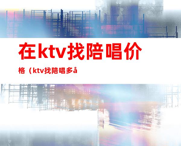 在ktv找陪唱价格（ktv找陪唱多少钱）