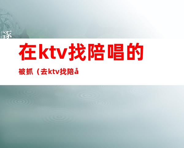 在ktv找陪唱的被抓（去ktv找陪唱违法吗）