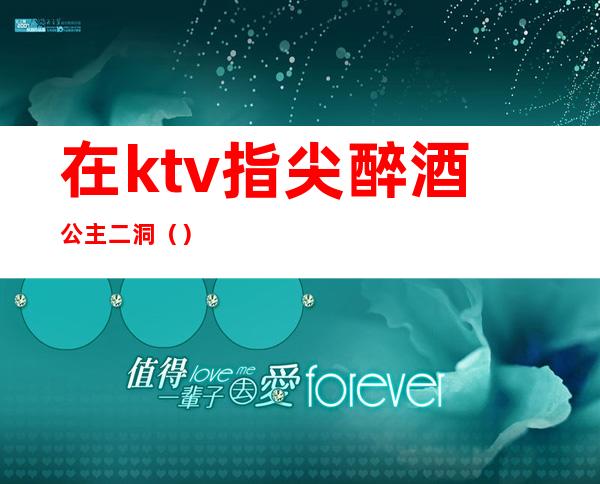 在ktv指尖醉酒公主二洞（）