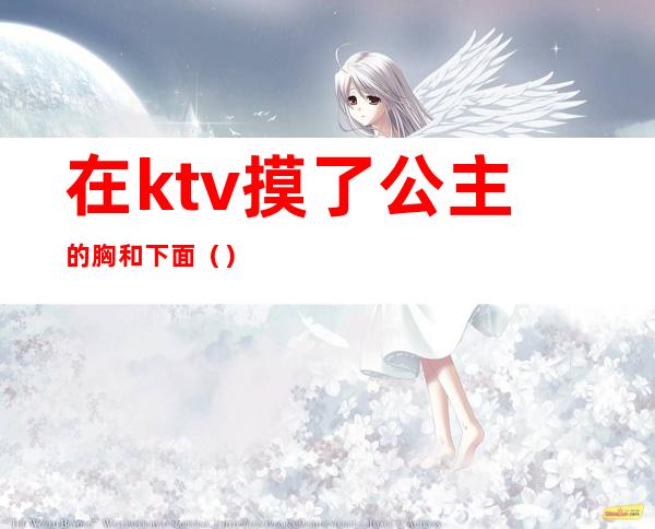 在ktv摸了公主的胸和下面（）