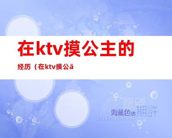 在ktv摸公主的经历（在ktv摸公主的经历小说）