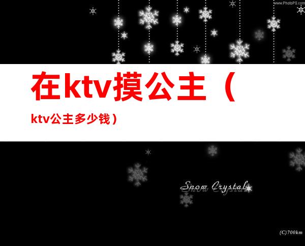 在ktv摸公主（ktv公主多少钱）