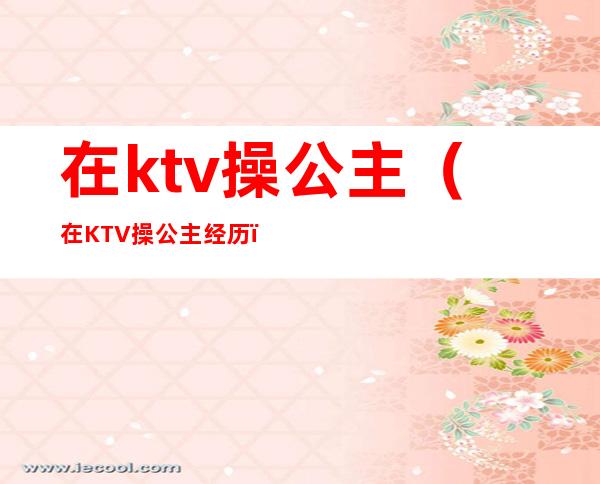 在ktv操公主（在KTV操公主经历）