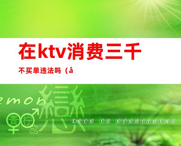 在ktv消费三千不买单违法吗（在ktv消费不买单怎么处理）