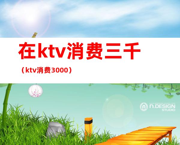 在ktv消费三千（ktv消费3000）