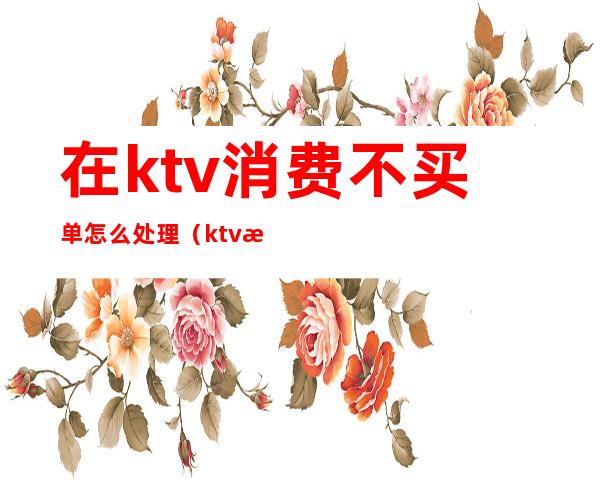 在ktv消费不买单怎么处理（ktv消费不付钱怎么处理）