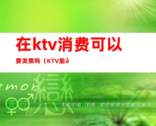 在ktv消费可以要发票吗（KTV能开发票吗）