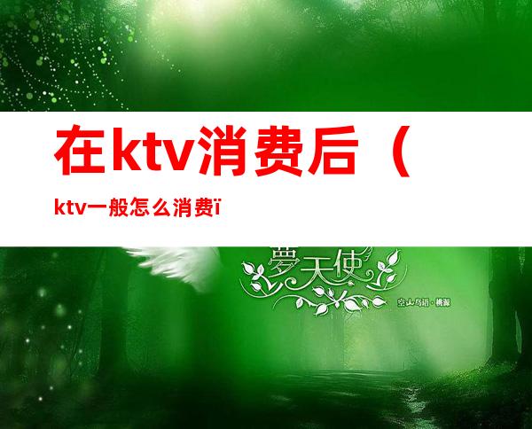 在ktv消费后（ktv一般怎么消费）