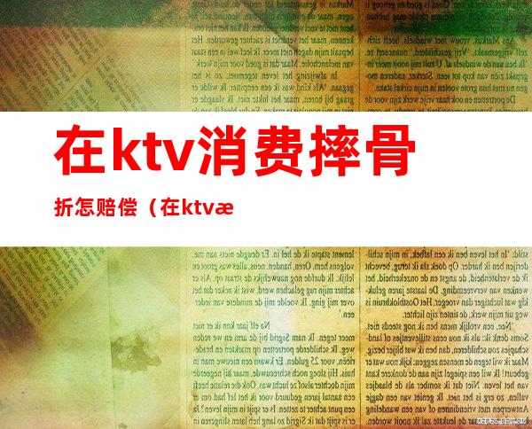 在ktv消费摔骨折怎赔偿（在ktv摔倒骨折谁负责）