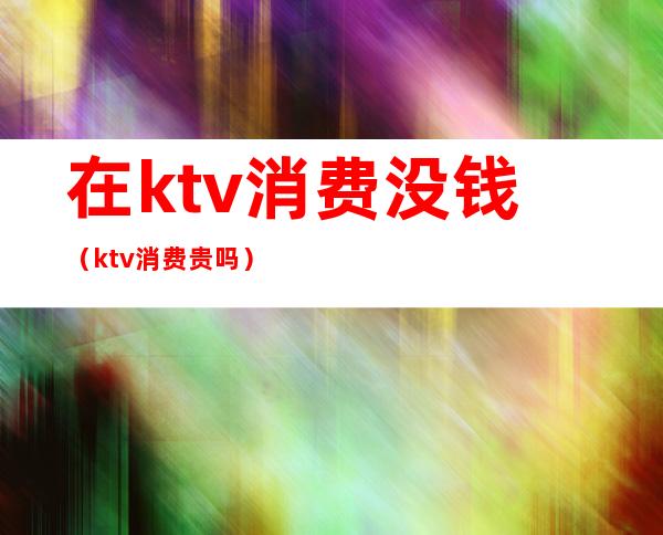 在ktv消费没钱（ktv消费贵吗）