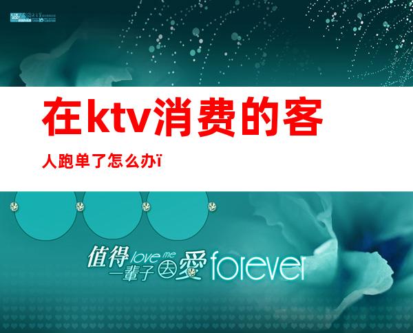 在ktv消费的客人跑单了怎么办（KTV消费跑单了怎么处理）