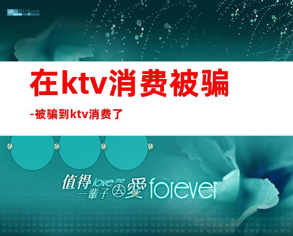 在ktv消费被骗-被骗到ktv消费了怎么办？