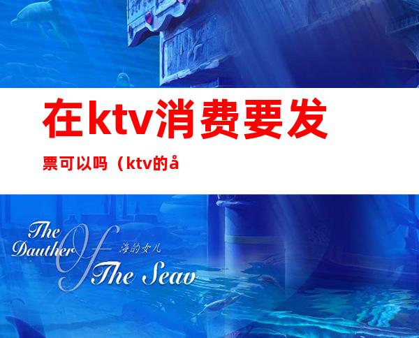 在ktv消费要发票可以吗（ktv的发票能报销吗）