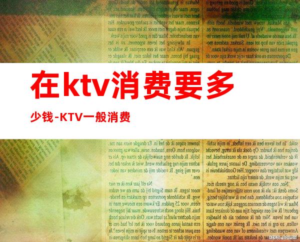 在ktv消费要多少钱-KTV一般消费多少？